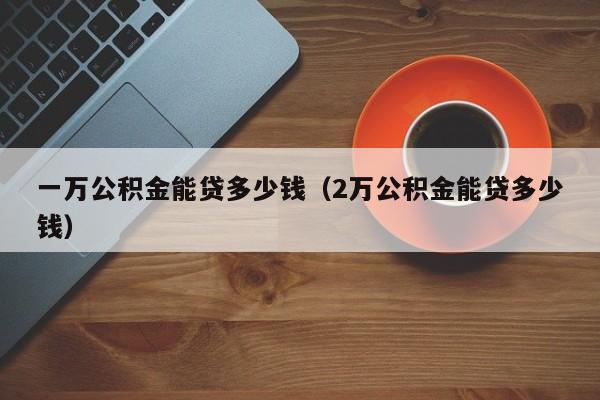 一万公积金能贷多少钱（2万公积金能贷多少钱）