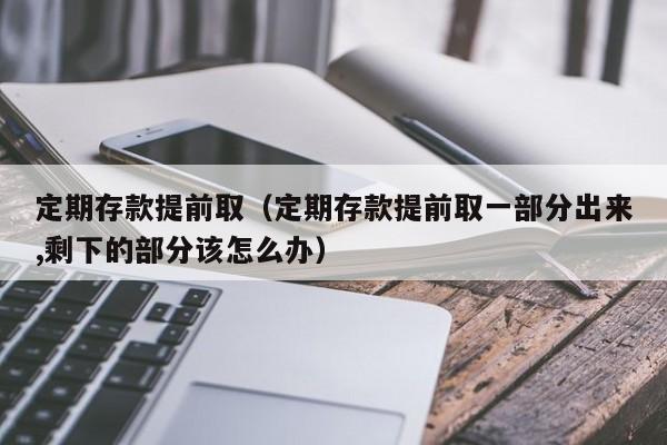 定期存款提前取（定期存款提前取一部分出来,剩下的部分该怎么办）