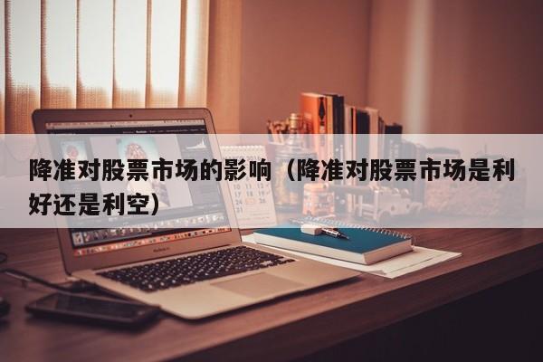 降准对股票市场的影响（降准对股票市场是利好还是利空）