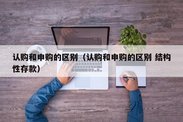 认购和申购的区别（认购和申购的区别 结构性存款）