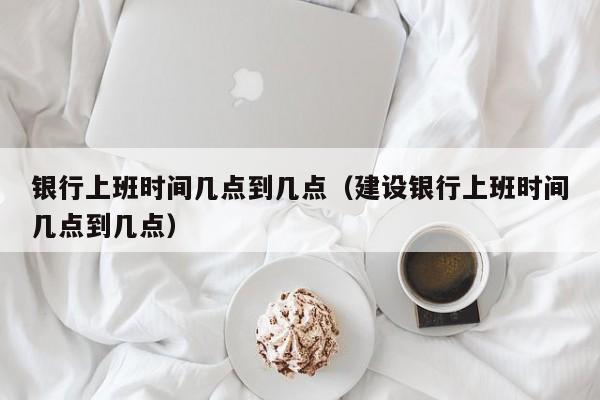 银行上班时间几点到几点（建设银行上班时间几点到几点）