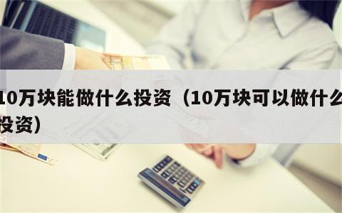 10万块能做什么投资（10万块可以做什么投资）