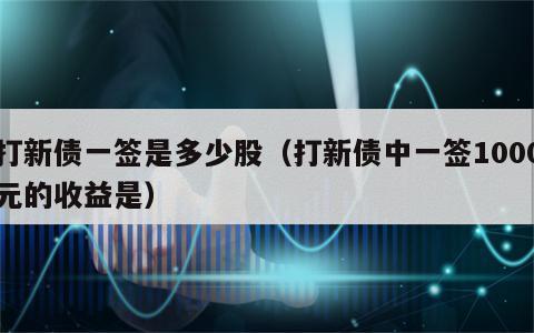 打新债一签是多少股（打新债中一签1000元的收益是）
