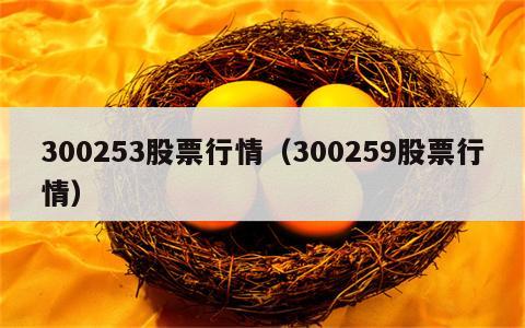 300253股票行情（300259股票行情）