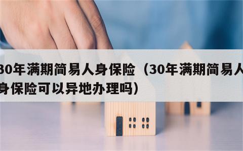 30年满期简易人身保险（30年满期简易人身保险可以异地办理吗）