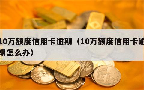 10万额度信用卡逾期（10万额度信用卡逾期怎么办）