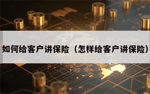 如何给客户讲保险（怎样给客户讲保险）