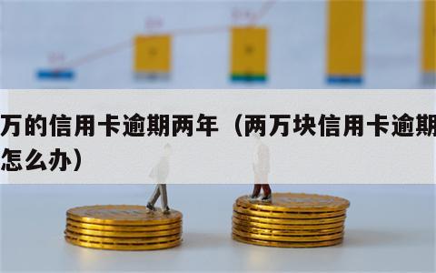 两万的信用卡逾期两年（两万块信用卡逾期八年怎么办）