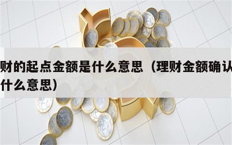 理财的起点金额是什么意思（理财金额确认日是什么意思）