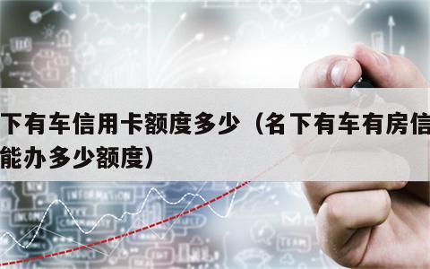 名下有车信用卡额度多少（名下有车有房信用卡能办多少额度）