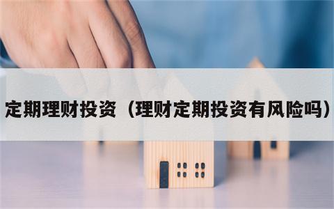 定期理财投资（理财定期投资有风险吗）