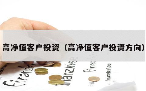高净值客户投资（高净值客户投资方向）