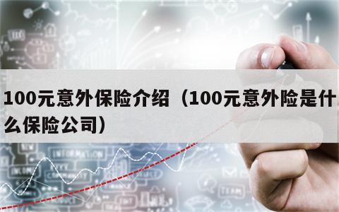 100元意外保险介绍（100元意外险是什么保险公司）