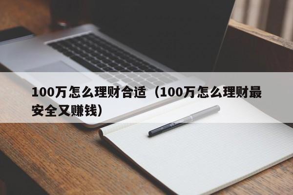 100万怎么理财合适（100万怎么理财最安全又赚钱）