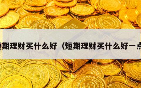 短期理财买什么好（短期理财买什么好一点）