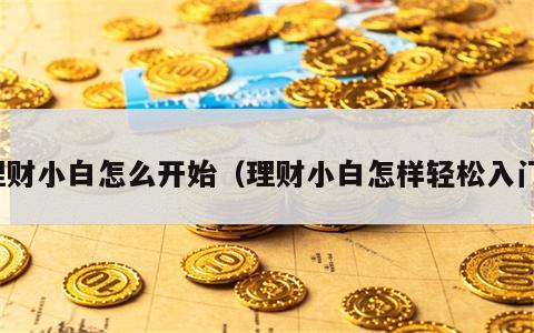 理财小白怎么开始（理财小白怎样轻松入门）