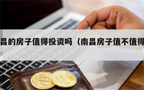 南昌的房子值得投资吗（南昌房子值不值得买）