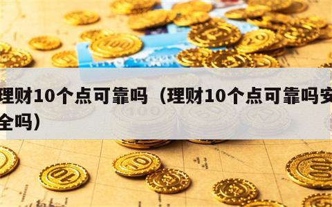 理财10个点可靠吗（理财10个点可靠吗安全吗）