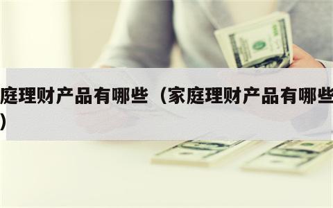 家庭理财产品有哪些（家庭理财产品有哪些类型）