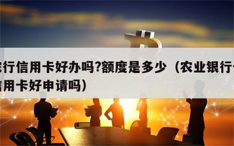 农行信用卡好办吗?额度是多少（农业银行卡信用卡好申请吗）