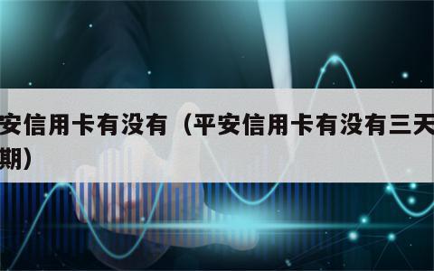 平安信用卡有没有（平安信用卡有没有三天缓冲期）