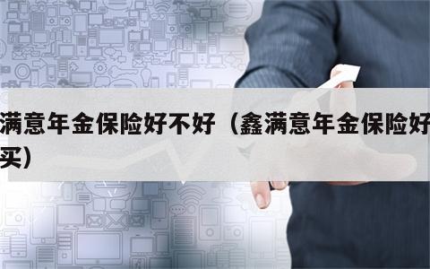 鑫满意年金保险好不好（鑫满意年金保险好不好买）