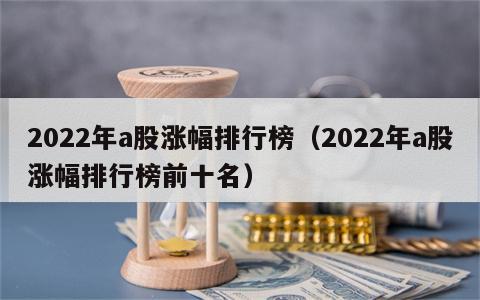 2022年a股涨幅排行榜（2022年a股涨幅排行榜前十名）