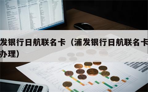浦发银行日航联名卡（浦发银行日航联名卡哪里办理）