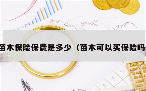 苗木保险保费是多少（苗木可以买保险吗）