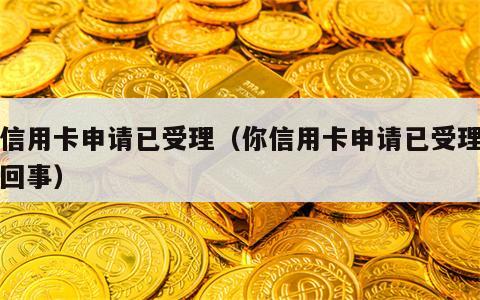 你信用卡申请已受理（你信用卡申请已受理怎么回事）