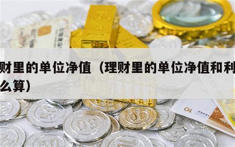 理财里的单位净值（理财里的单位净值和利息怎么算）