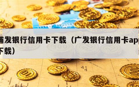 浦发银行信用卡下载（广发银行信用卡app下载）