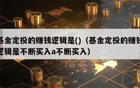 基金定投的赚钱逻辑是()（基金定投的赚钱逻辑是不断买入a不断买入）