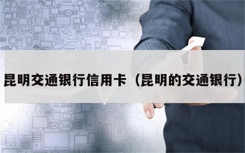 昆明交通银行信用卡（昆明的交通银行）
