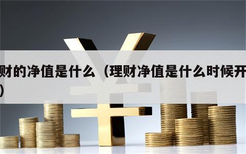 理财的净值是什么（理财净值是什么时候开始的）