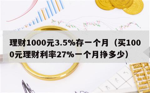 理财1000元3.5%存一个月（买1000元理财利率27%一个月挣多少）