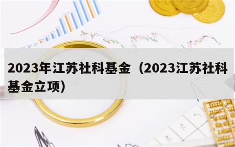 2023年江苏社科基金（2023江苏社科基金立项）