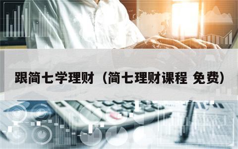 跟简七学理财（简七理财课程 免费）