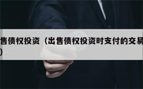 出售债权投资（出售债权投资时支付的交易费用）
