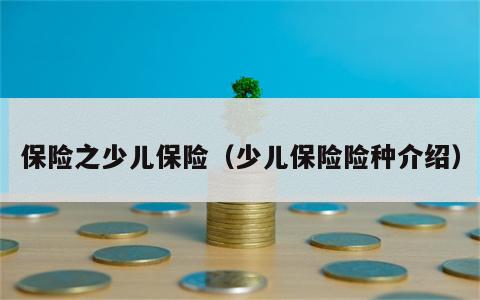 保险之少儿保险（少儿保险险种介绍）