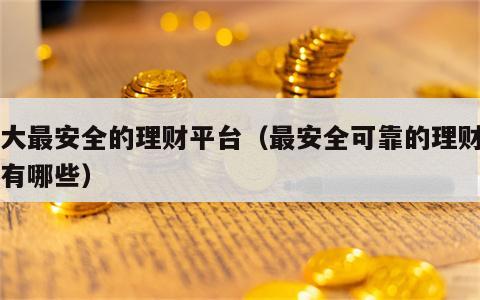十大最安全的理财平台（最安全可靠的理财平台有哪些）