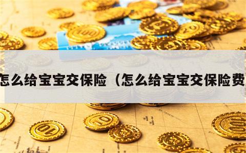 怎么给宝宝交保险（怎么给宝宝交保险费）