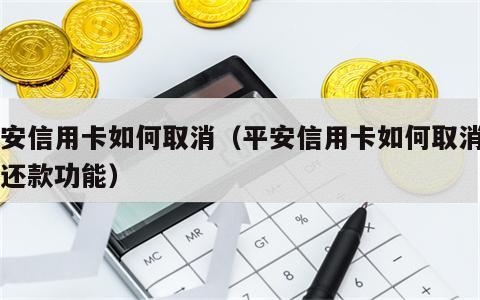 平安信用卡如何取消（平安信用卡如何取消自动还款功能）