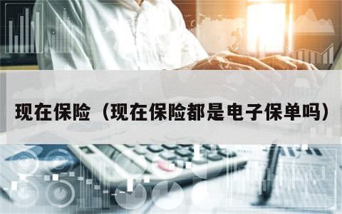 现在保险（现在保险都是电子保单吗）