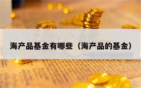 海产品基金有哪些（海产品的基金）