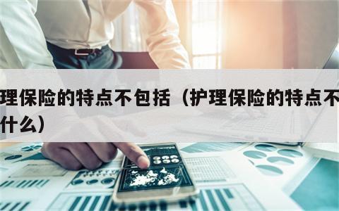 护理保险的特点不包括（护理保险的特点不包括什么）