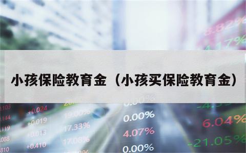 小孩保险教育金（小孩买保险教育金）