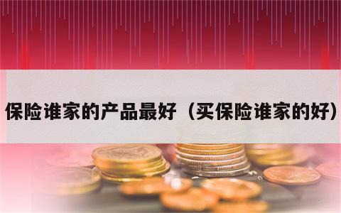 保险谁家的产品最好（买保险谁家的好）