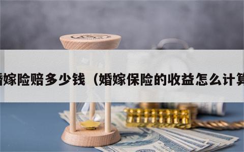 婚嫁险赔多少钱（婚嫁保险的收益怎么计算）