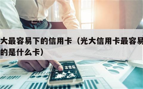 光大最容易下的信用卡（光大信用卡最容易申请的是什么卡）